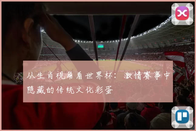 从生肖视角看世界杯：激情赛事中隐藏的传统文化彩蛋