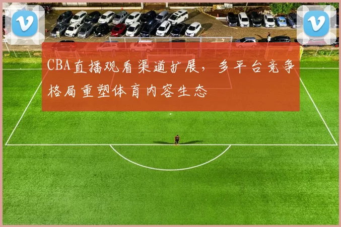 CBA直播观看渠道扩展,多平台竞争格局重塑体育内容生态