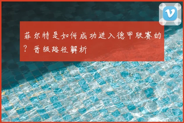 菲尔特是如何成功进入德甲联赛的?晋级路径解析