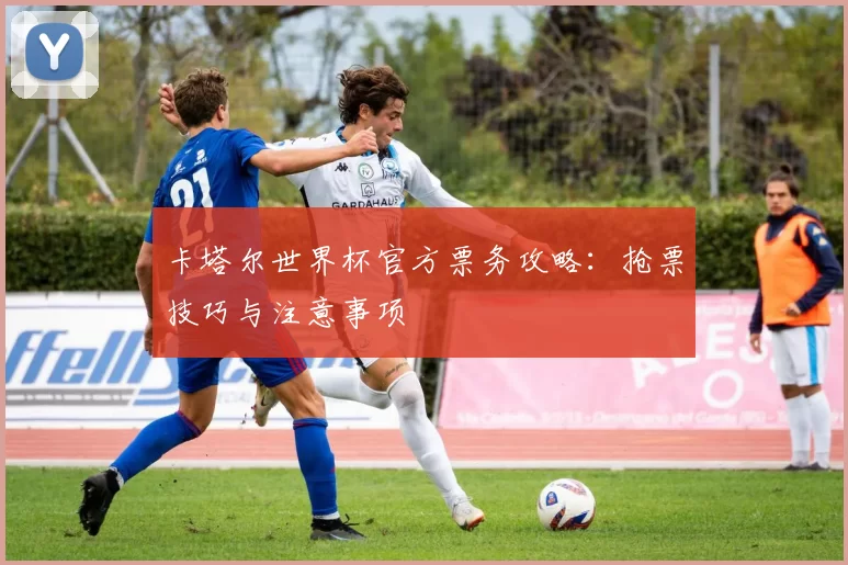 卡塔尔世界杯官方票务攻略：抢票技巧与注意事项