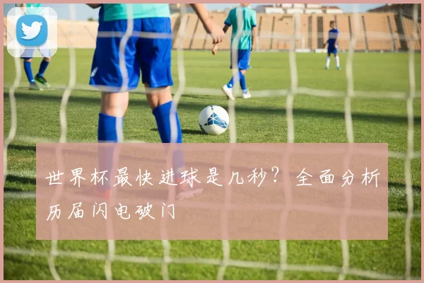世界杯最快进球是几秒？全面分析历届闪电破门