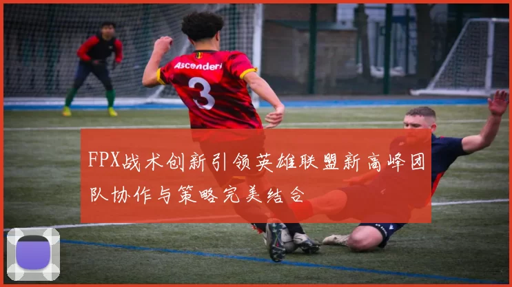 FPX战术创新引领英雄联盟新高峰团队协作与策略完美结合
