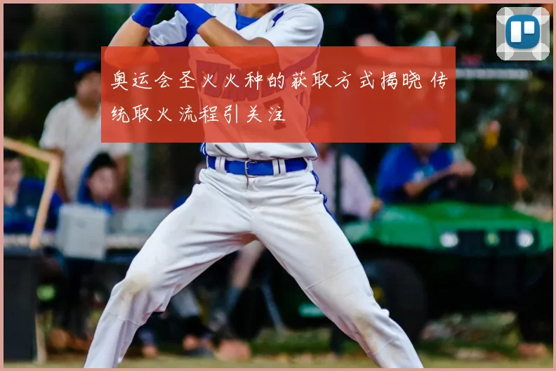 奥运会圣火火种的获取方式揭晓 传统取火流程引关注