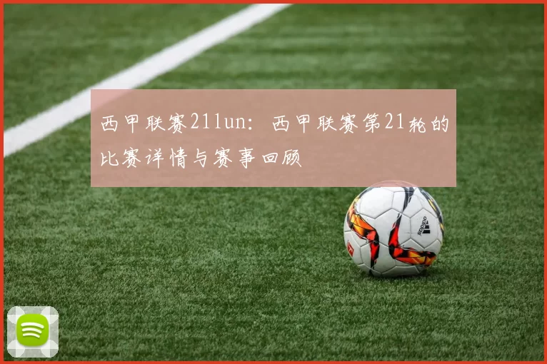 西甲联赛21lun:西甲联赛第21轮的比赛详情与赛事回顾