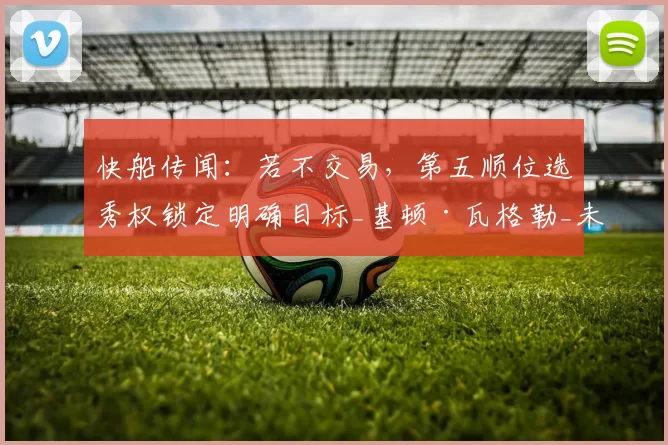 快船传闻:若不交易,第五顺位选秀权锁定明确目标_基顿·瓦格勒_未来_1