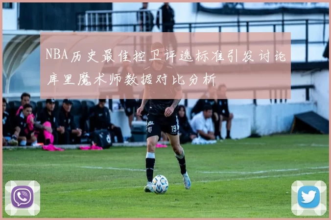NBA历史最佳控卫评选标准引发讨论库里魔术师数据对比分析