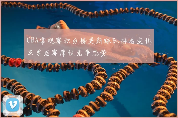 CBA常规赛积分榜更新球队排名变化及季后赛席位竞争态势