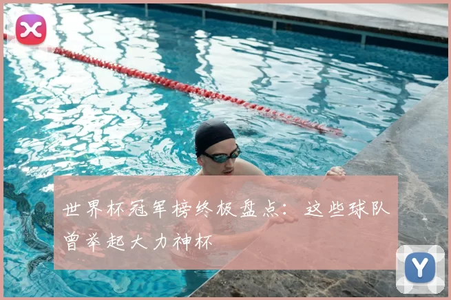世界杯冠军榜终极盘点：这些球队曾举起大力神杯