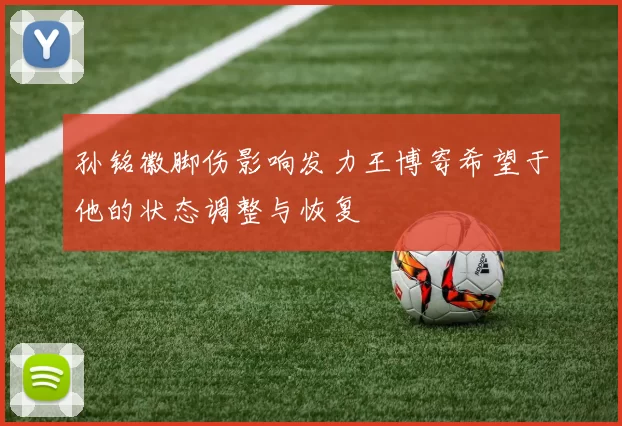 孙铭徽脚伤影响发力王博寄希望于他的状态调整与恢复