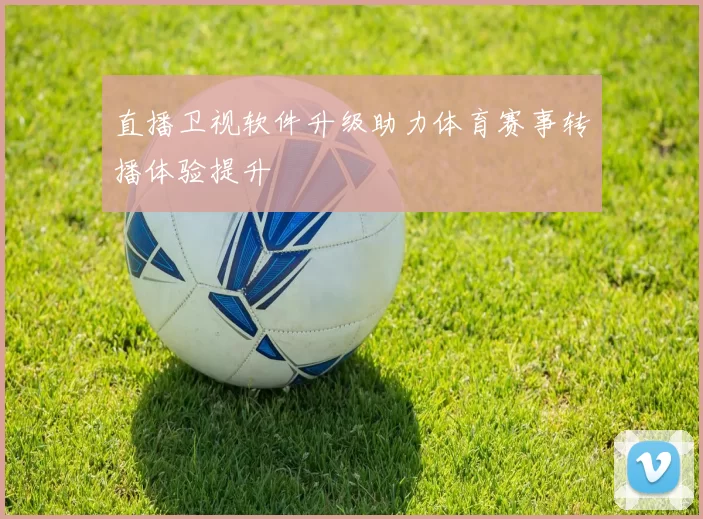 直播卫视软件升级助力体育赛事转播体验提升