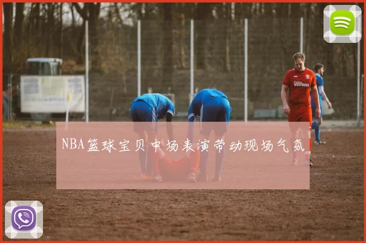NBA篮球宝贝中场表演带动现场气氛