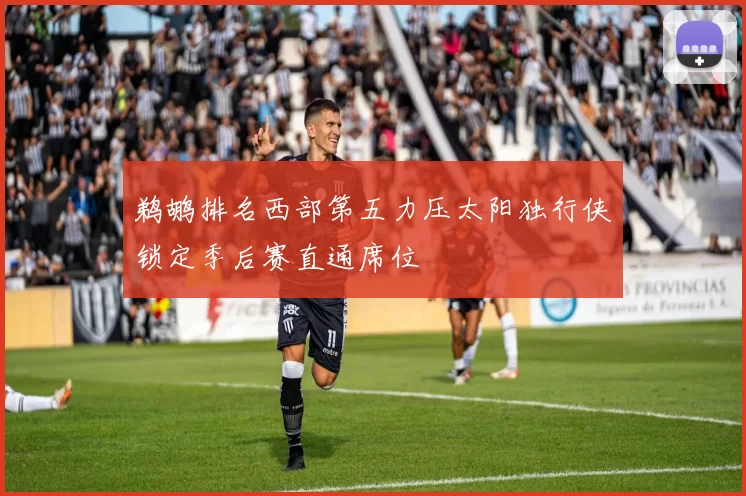 鹈鹕排名西部第五力压太阳独行侠锁定季后赛直通席位