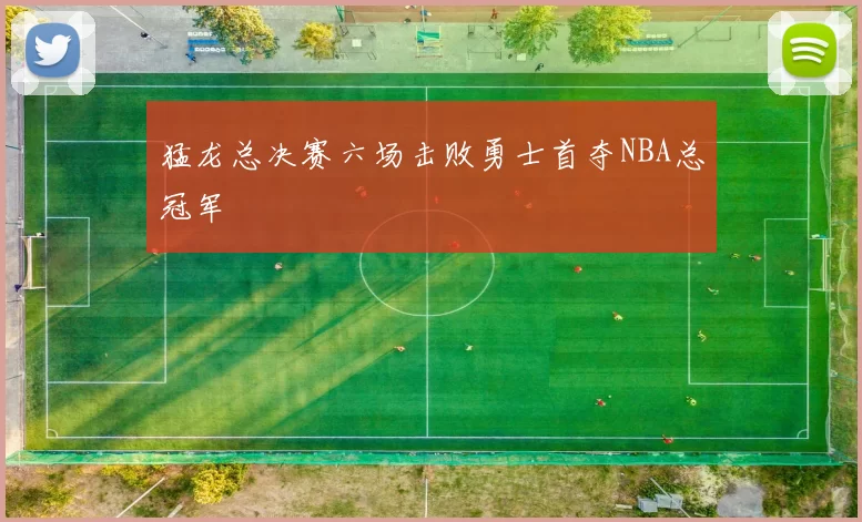 猛龙总决赛六场击败勇士首夺NBA总冠军