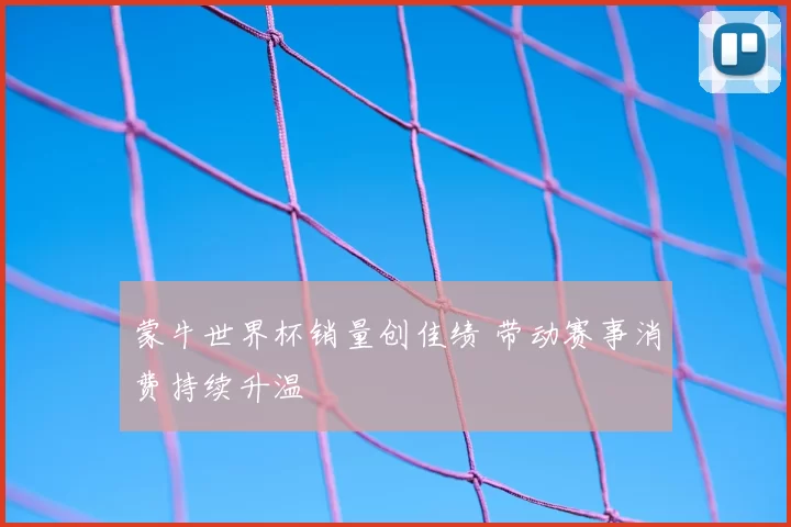 蒙牛世界杯销量创佳绩 带动赛事消费持续升温