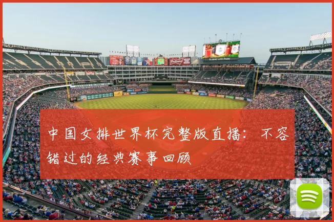 中国女排世界杯完整版直播:不容错过的经典赛事回顾