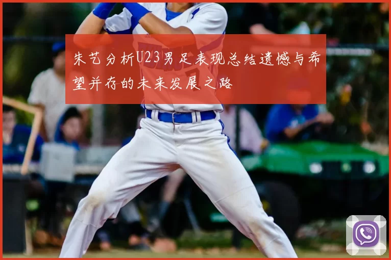 朱艺分析U23男足表现总结遗憾与希望并存的未来发展之路