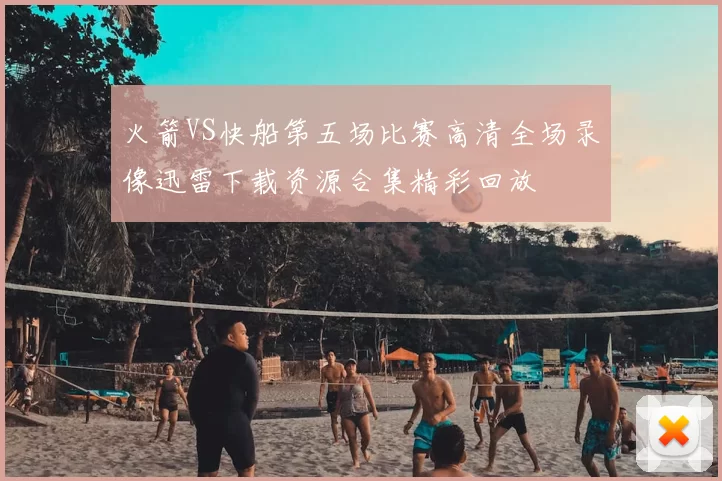 火箭VS快船第五场比赛高清全场录像迅雷下载资源合集精彩回放