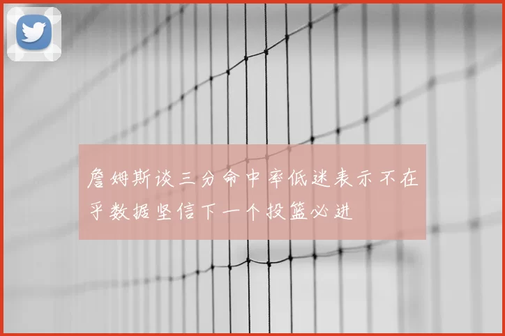 詹姆斯谈三分命中率低迷表示不在乎数据坚信下一个投篮必进