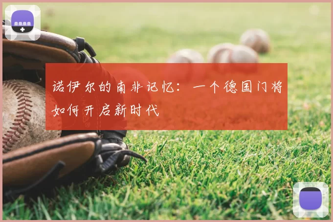 诺伊尔的南非记忆:一个德国门将如何开启新时代