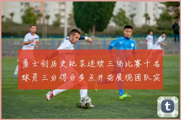 勇士创历史纪录连续三场比赛十名球员三分得分多点开花展现团队实力