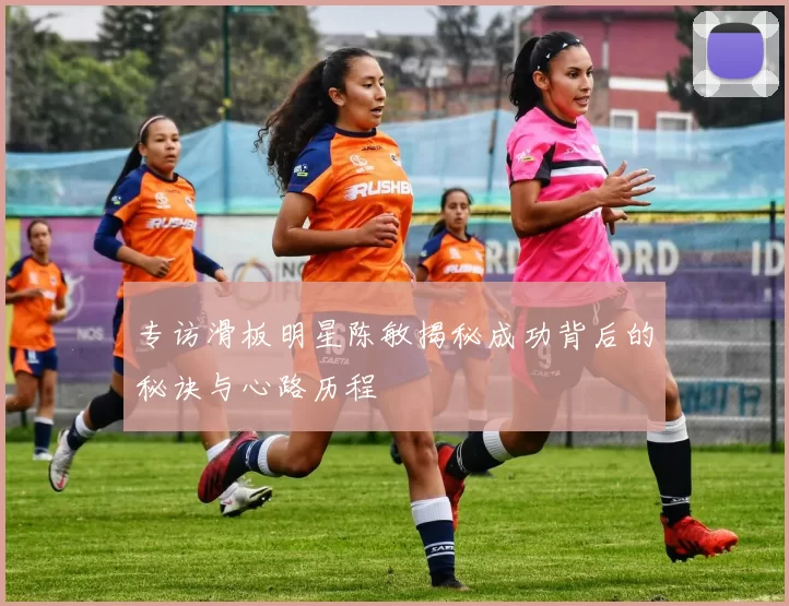 专访滑板明星陈敏揭秘成功背后的秘诀与心路历程