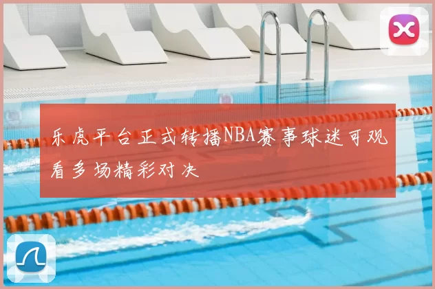 乐虎平台正式转播NBA赛事球迷可观看多场精彩对决