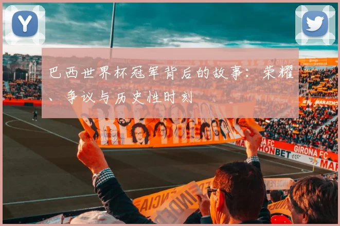 巴西世界杯冠军背后的故事：荣耀、争议与历史性时刻