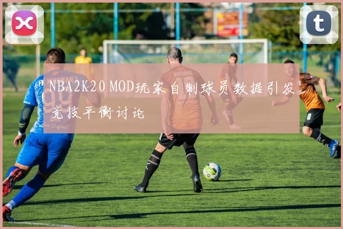 NBA2K20 MOD玩家自制球员数据引发竞技平衡讨论
