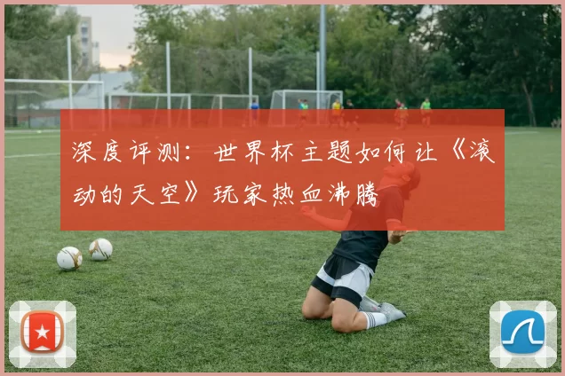 深度评测：世界杯主题如何让《滚动的天空》玩家热血沸腾