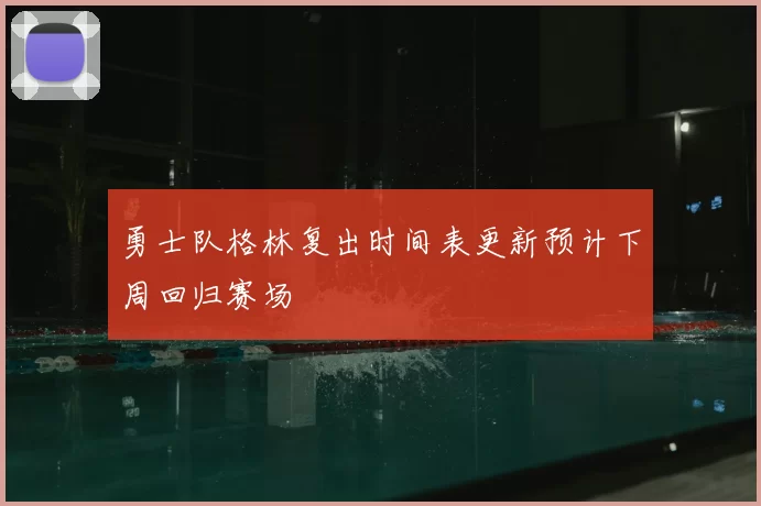 勇士队格林复出时间表更新预计下周回归赛场