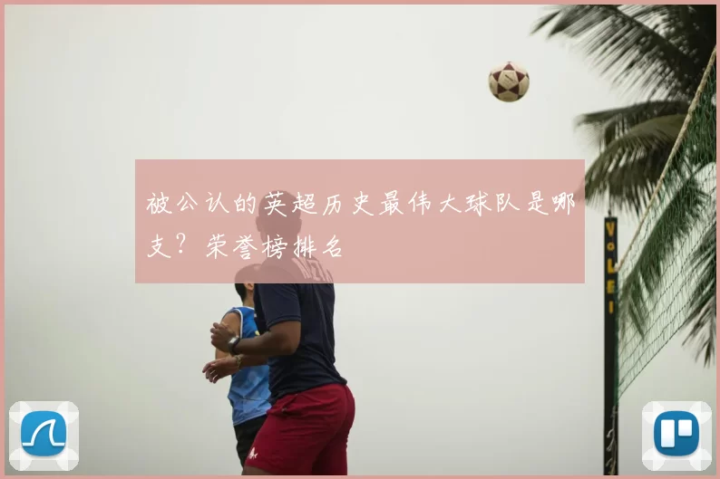被公认的英超历史最伟大球队是哪支?荣誉榜排名