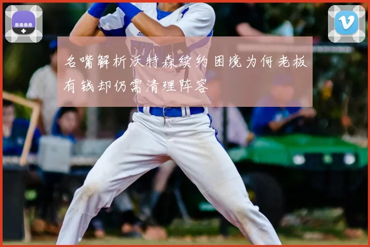 名嘴解析沃特森续约困境为何老板有钱却仍需清理阵容