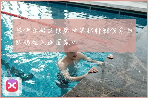 诺伊尔确认缺席世界杯特狮伤愈归队仍难入选国家队