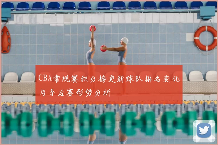 CBA常规赛积分榜更新球队排名变化与季后赛形势分析