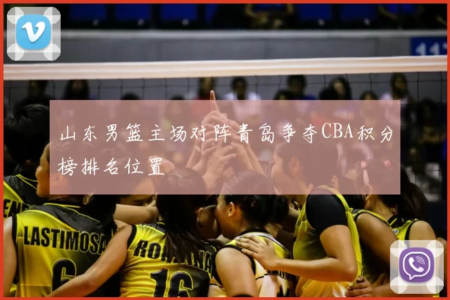 山东男篮主场对阵青岛争夺CBA积分榜排名位置