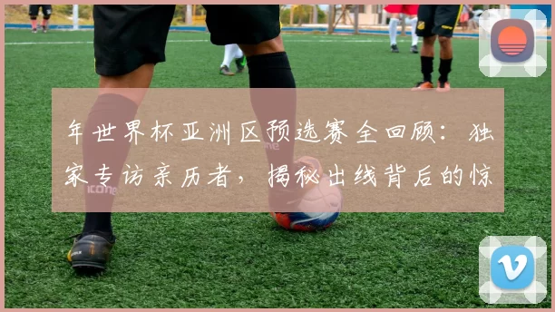 年世界杯亚洲区预选赛全回顾:独家专访亲历者,揭秘出线背后的惊险时刻