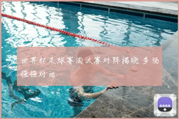 世界杯足球赛淘汰赛对阵揭晓 多场强强对话