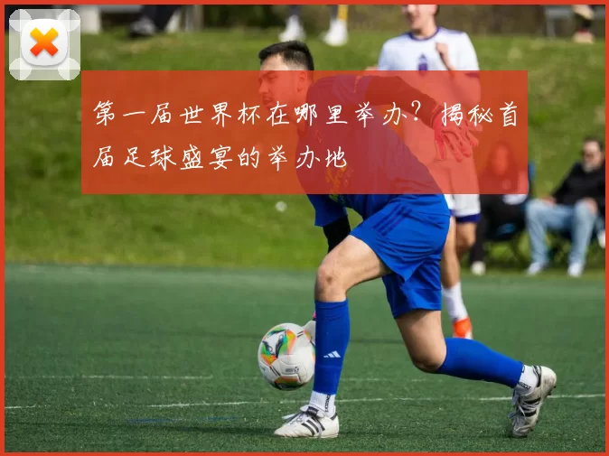 第一届世界杯在哪里举办?揭秘首届足球盛宴的举办地
