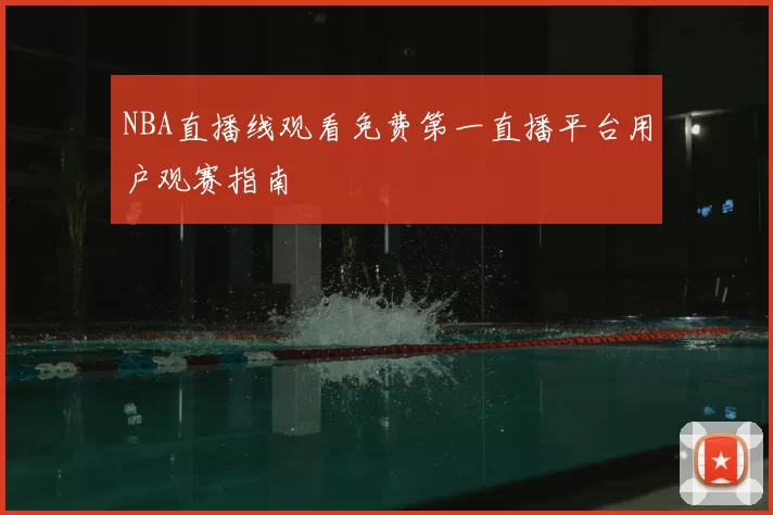 NBA直播线观看免费第一直播平台用户观赛指南