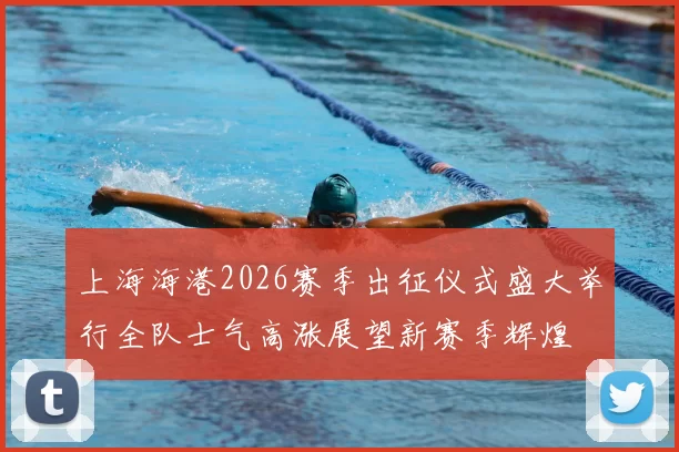 上海海港2026赛季出征仪式盛大举行全队士气高涨展望新赛季辉煌