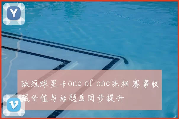 欧冠球星卡one of one亮相 赛事收藏价值与话题度同步提升