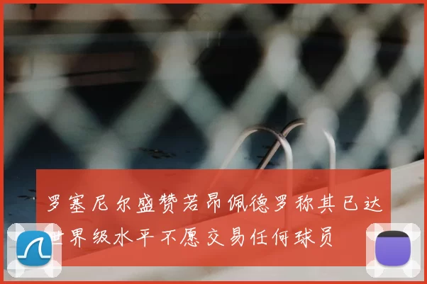 罗塞尼尔盛赞若昂佩德罗称其已达世界级水平不愿交易任何球员