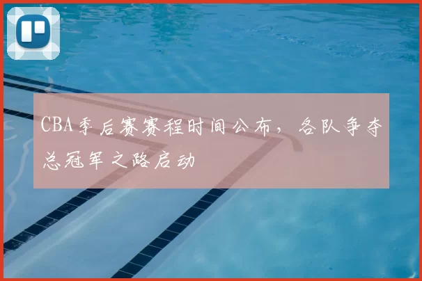 CBA季后赛赛程时间公布,各队争夺总冠军之路启动