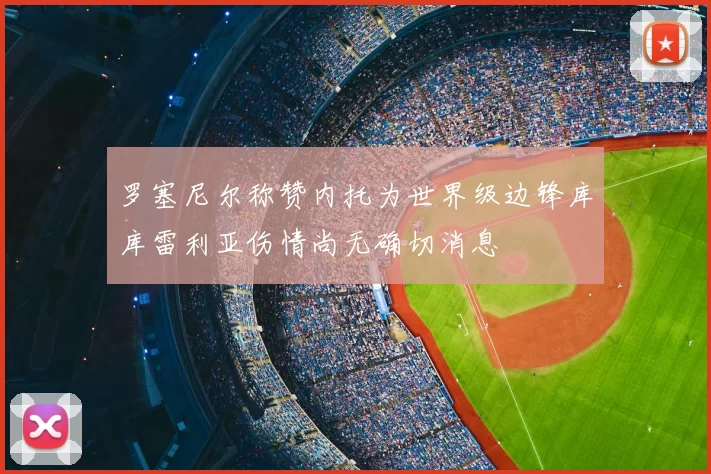 罗塞尼尔称赞内托为世界级边锋库库雷利亚伤情尚无确切消息