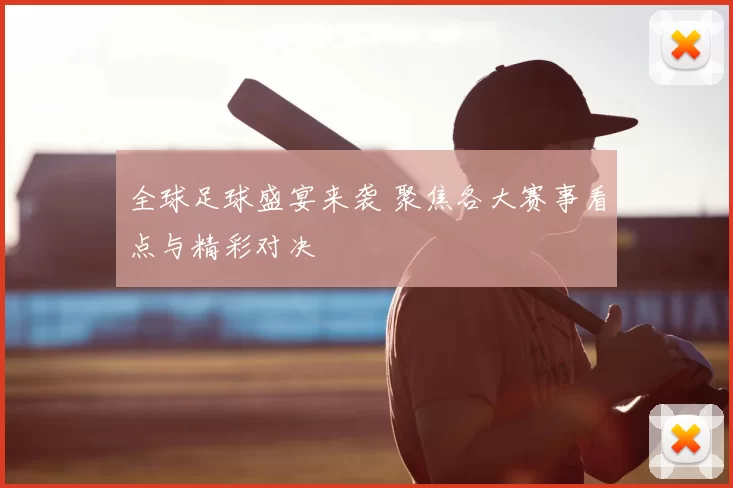 全球足球盛宴来袭 聚焦各大赛事看点与精彩对决