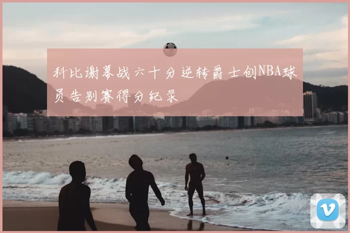 科比谢幕战六十分逆转爵士创NBA球员告别赛得分纪录