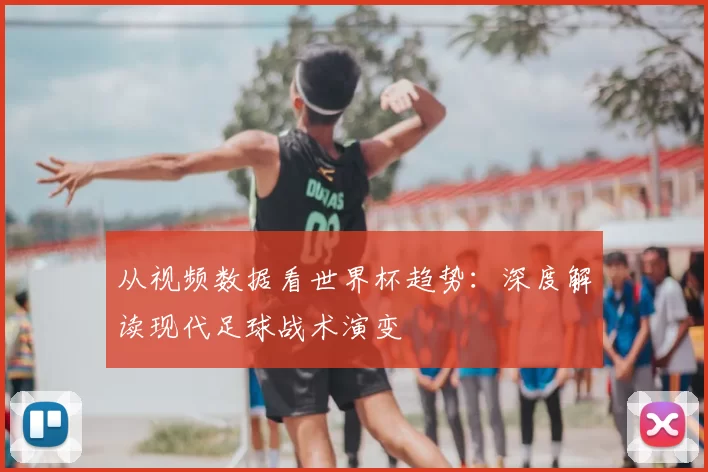 从视频数据看世界杯趋势：深度解读现代足球战术演变