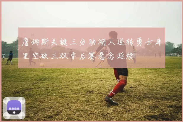 詹姆斯关键三分助湖人逆转勇士库里空砍三双季后赛悬念延续