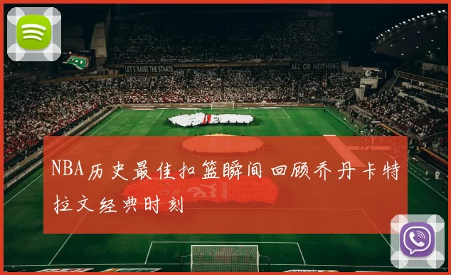 NBA历史最佳扣篮瞬间回顾乔丹卡特拉文经典时刻