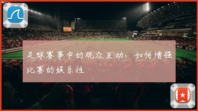 足球赛事中的观众互动，如何增强比赛的娱乐性